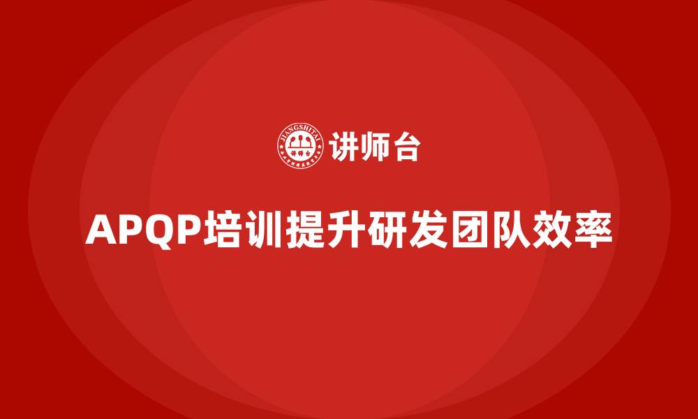 文章企业实施APQP培训打造高效协作研发团队的缩略图