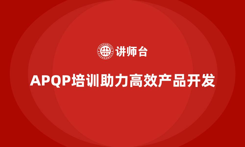 文章APQP培训助力企业打造高效产品开发流程的缩略图