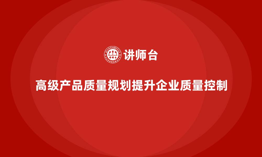 文章APQP培训指导企业建立科学质量控制体系的缩略图