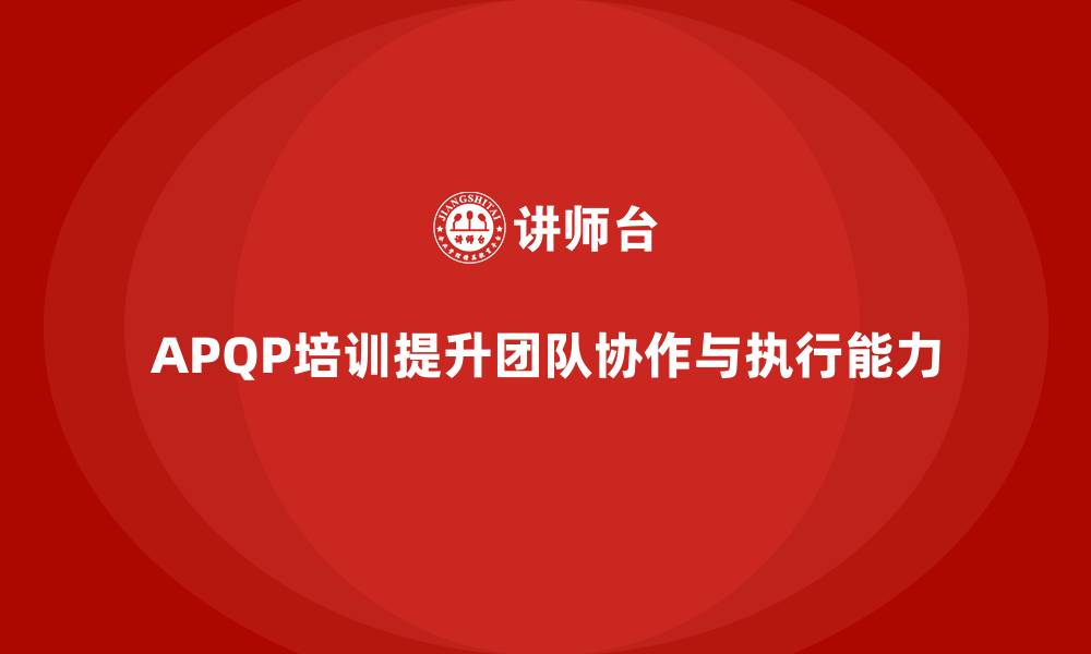 文章APQP培训推动企业团队提升协作与执行能力的缩略图