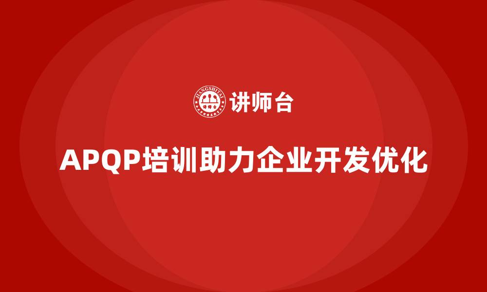 文章APQP培训帮助企业优化开发过程标准化流程的缩略图