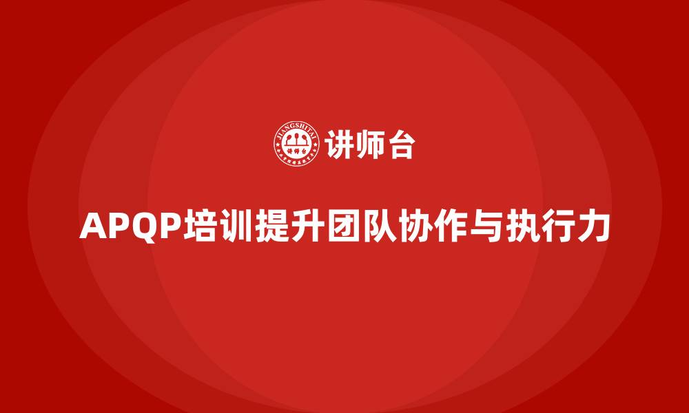 文章APQP培训推动企业团队强化协作与执行能力的缩略图