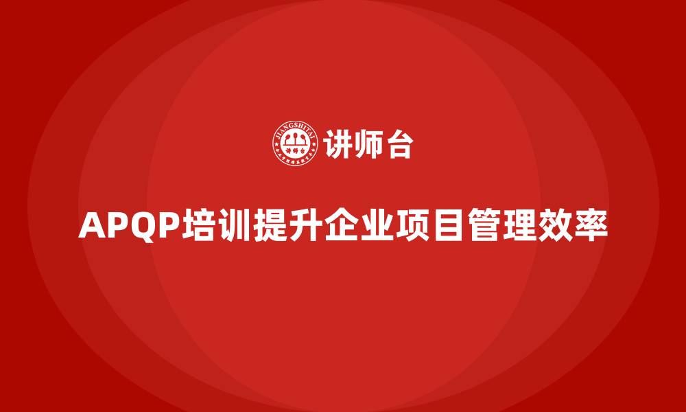 文章企业实施APQP培训确保项目管理高效执行的缩略图