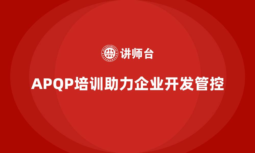 文章APQP培训帮助企业构建高效开发管控流程的缩略图
