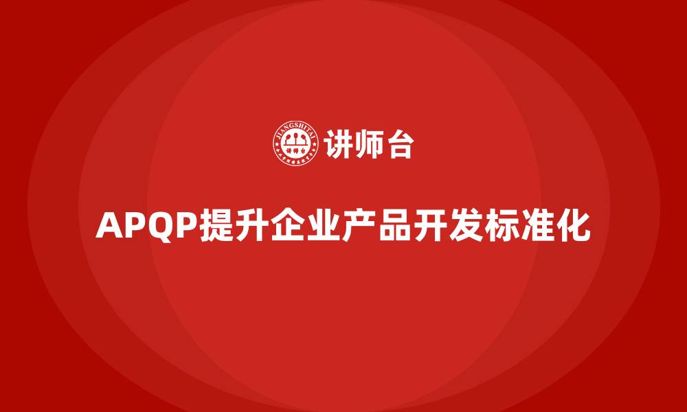 文章APQP培训助力企业提高产品开发标准化水平的缩略图