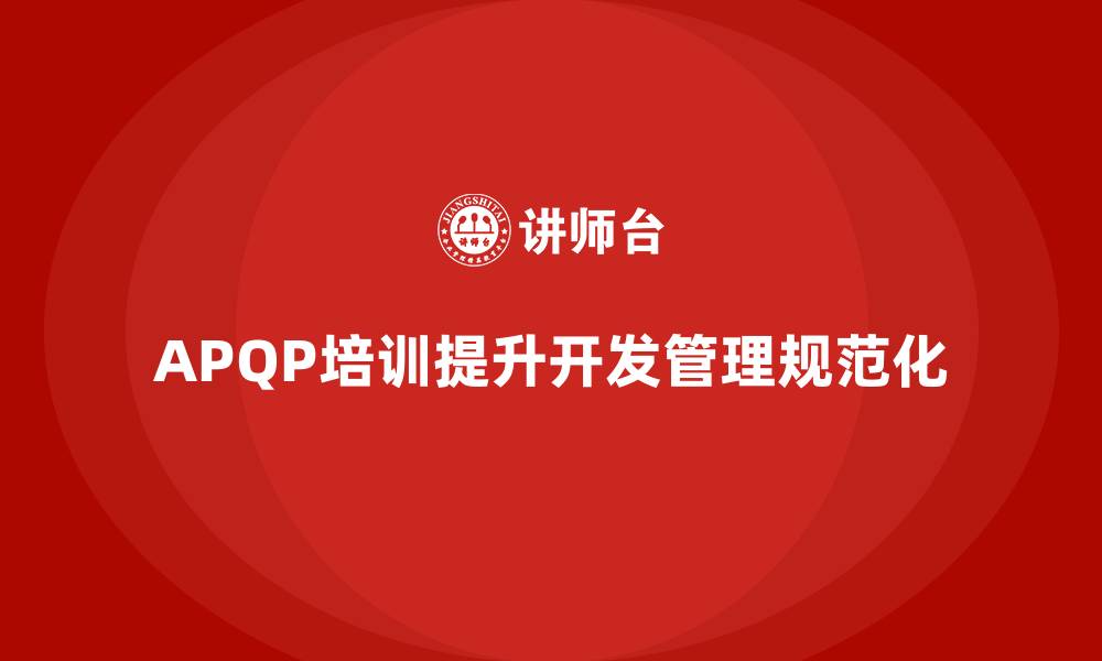 文章企业实施APQP培训加强开发过程管理规范化的缩略图