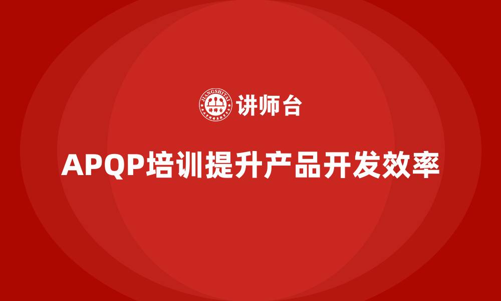 文章企业通过APQP培训确保开发流程管理规范化的缩略图
