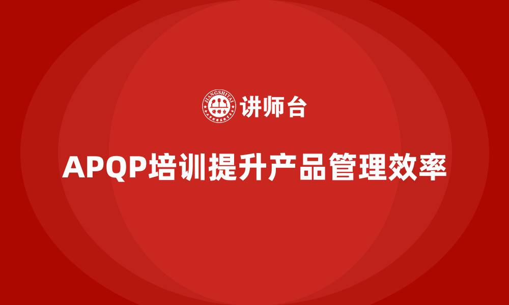 APQP培训提升产品管理效率
