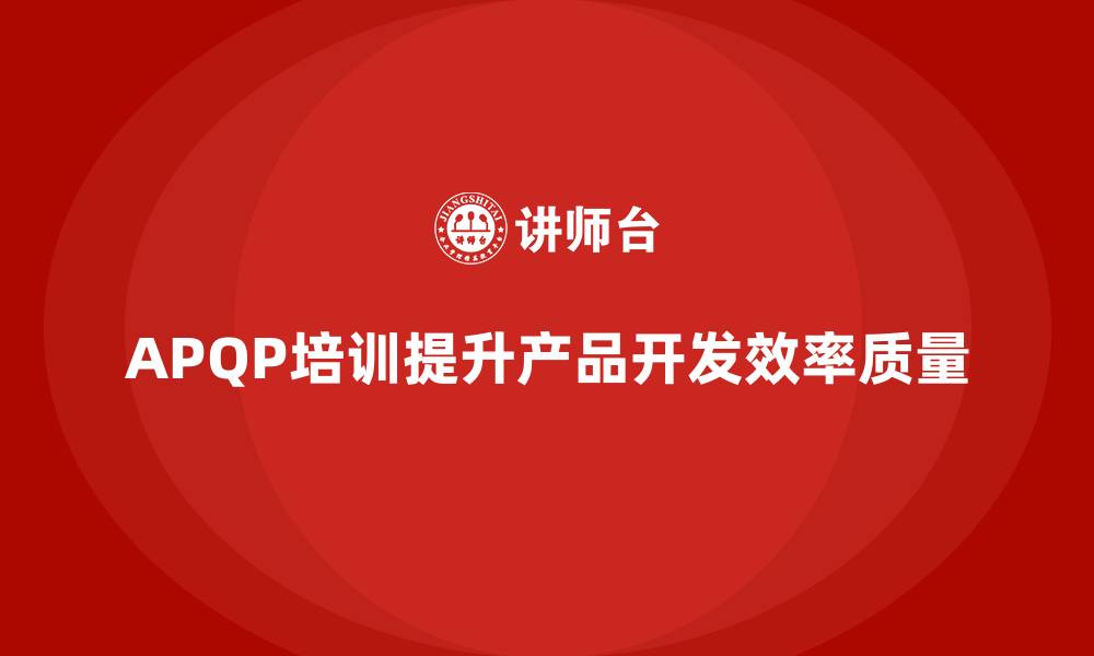 文章企业实施APQP培训掌握产品开发管理规范流程的缩略图