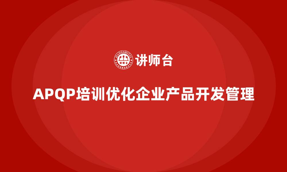 文章APQP培训帮助企业优化产品开发过程管理细节分析的缩略图