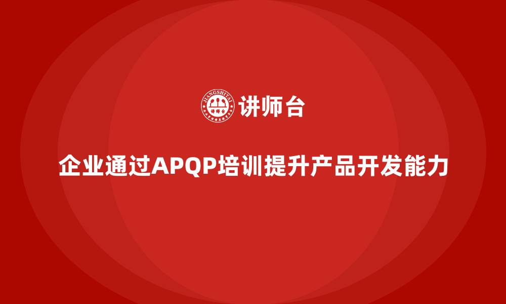 文章企业实施APQP培训掌握开发管理流程分析与执行控制技巧的缩略图