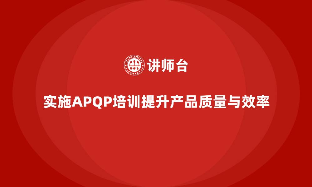 文章企业实施APQP培训掌握开发过程分析与控制实施流程标准的缩略图