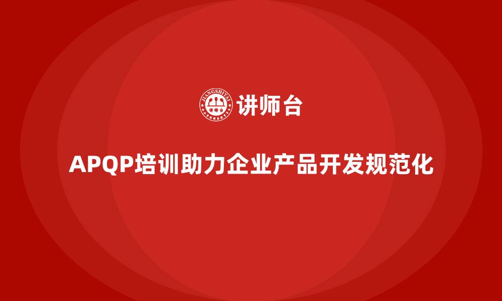 文章APQP培训确保企业开发管理分析与控制流程执行规范化的缩略图