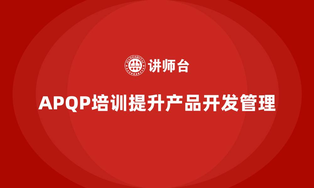 文章APQP培训帮助企业优化开发管理与流程控制执行分析的缩略图