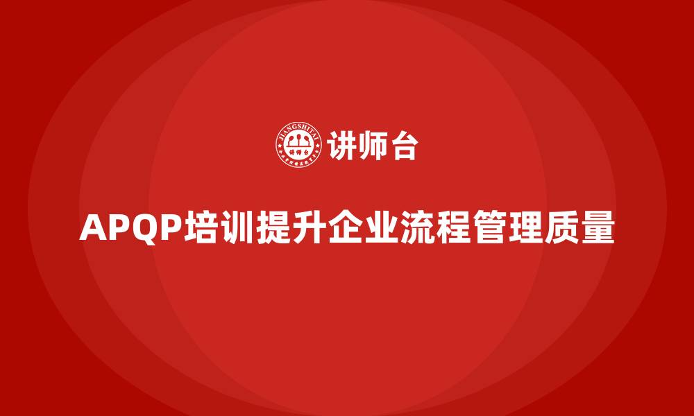 文章APQP培训帮助企业掌握流程管理分析控制与执行实施标准化的缩略图