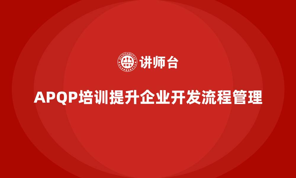文章APQP培训助力企业优化开发流程管理分析控制与执行标准化的缩略图
