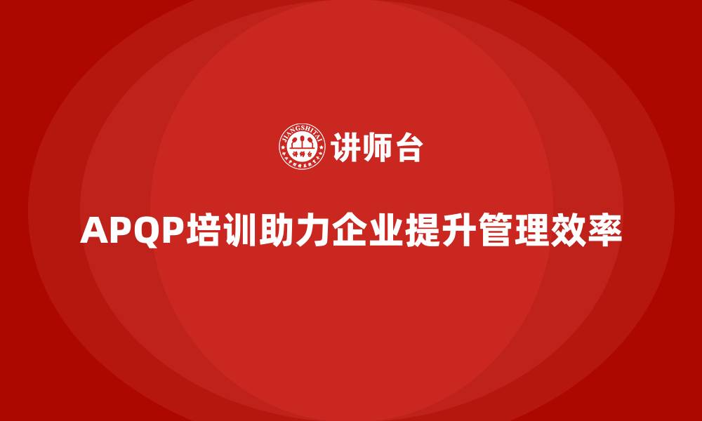 文章APQP培训助力企业优化开发流程管理分析控制与执行标准管理实施效率提升的缩略图