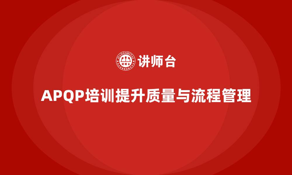 文章APQP培训推动流程控制与质量管理标准化的缩略图