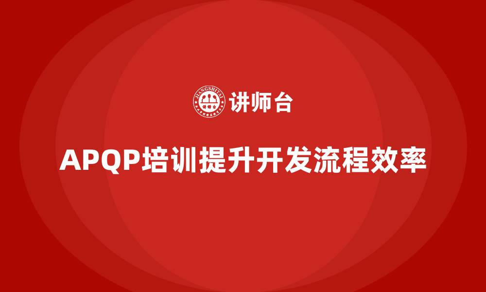 文章APQP培训推动企业优化开发流程管理执行效率的缩略图