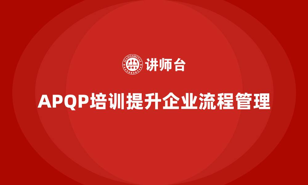 文章APQP培训强化流程控制分析管理执行规范与实施管理的缩略图