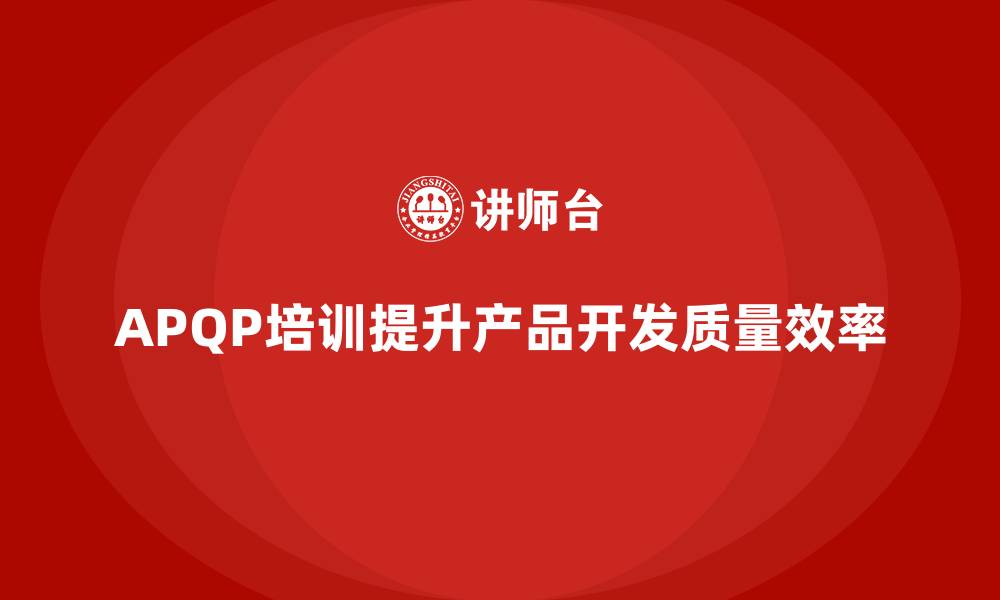 文章APQP培训提升企业产品开发和质量效率的缩略图