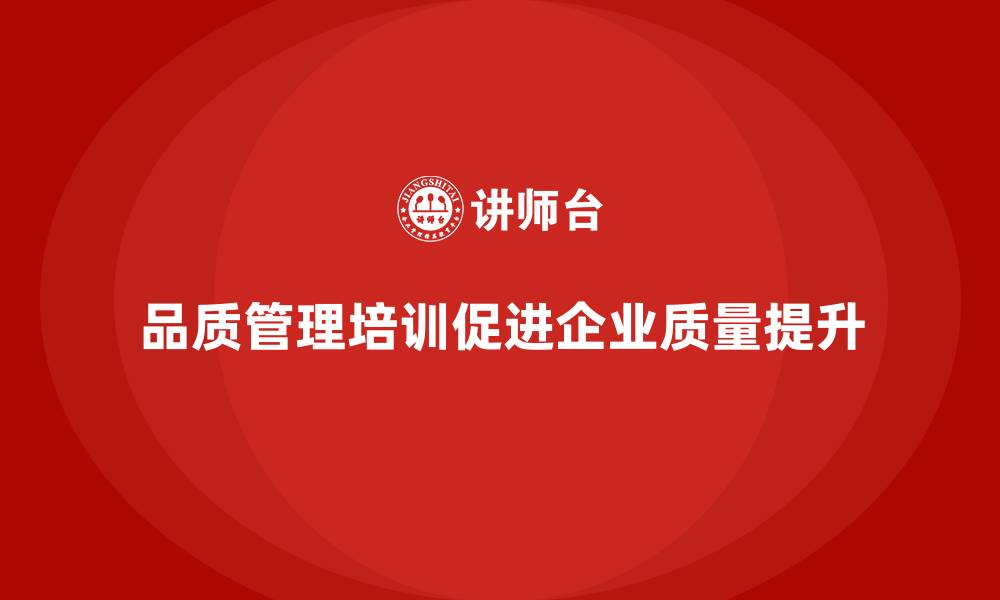 品质管理培训促进企业质量提升