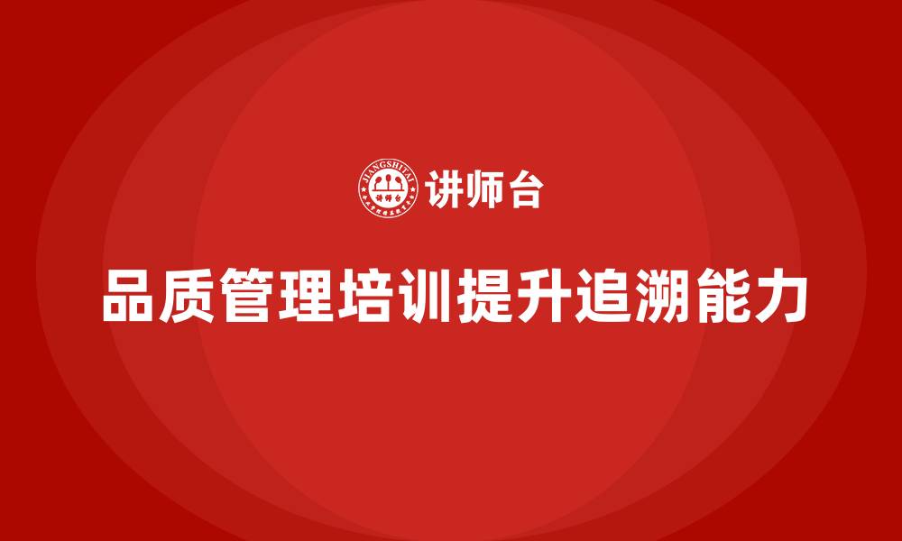 文章企业通过品质管理培训提升质量追溯能力的缩略图