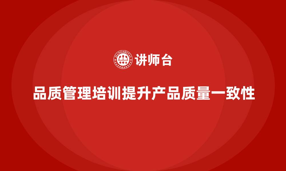 品质管理培训提升产品质量一致性