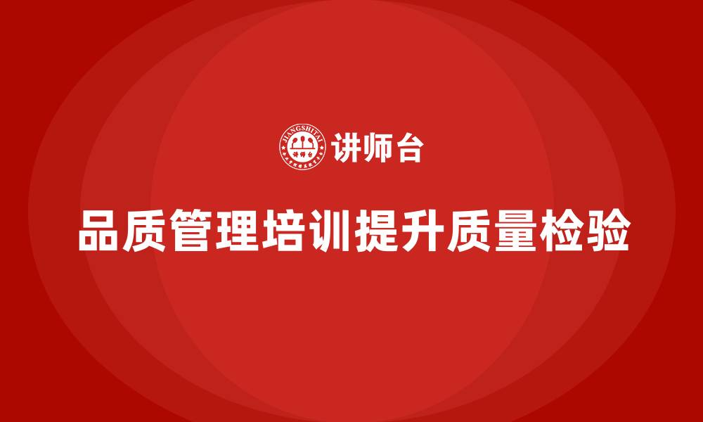 文章企业如何通过品质管理培训加强质量检验的缩略图