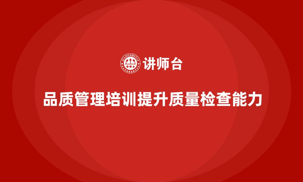 文章企业通过品质管理培训加强质量检查能力的缩略图