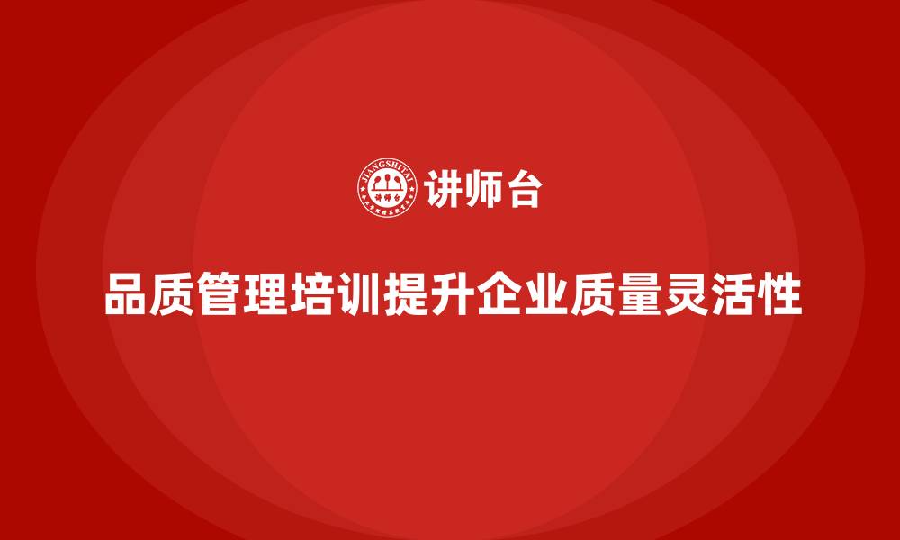 品质管理培训提升企业质量灵活性