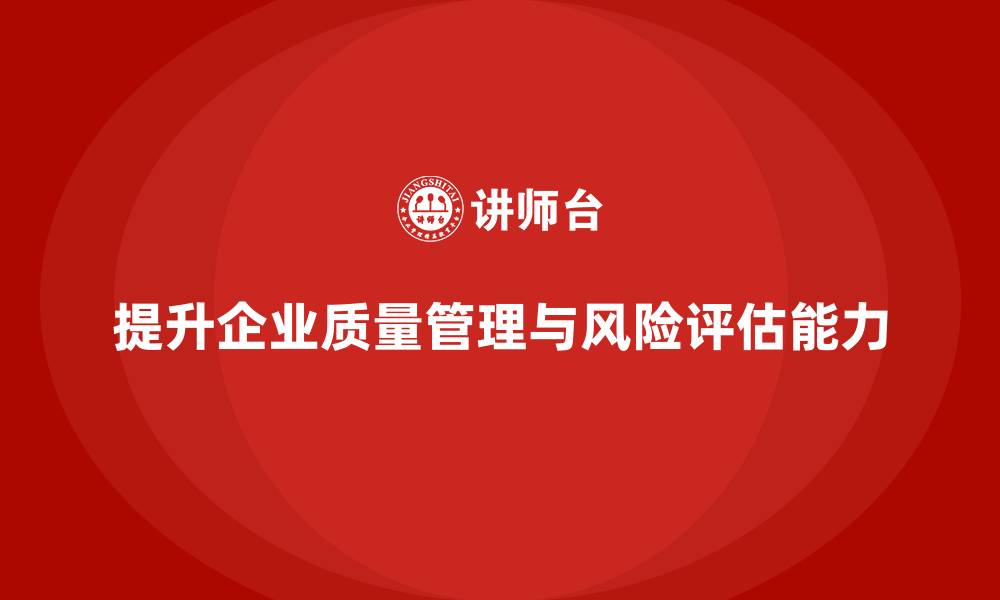 文章企业通过品质管理培训提升质量风险评估能力的缩略图