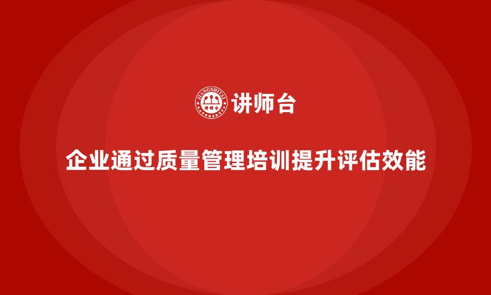 文章企业如何通过质量管理培训提高质量评估效能的缩略图