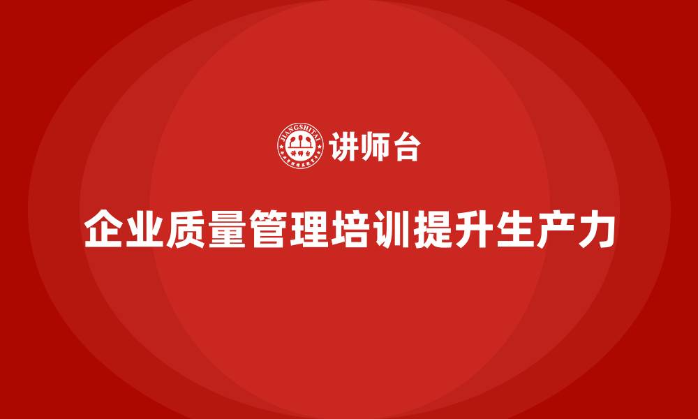 文章企业质量管理培训帮助提升生产力的缩略图