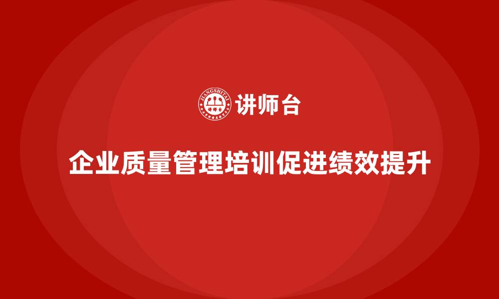 文章企业质量管理培训提升质量绩效水平的缩略图