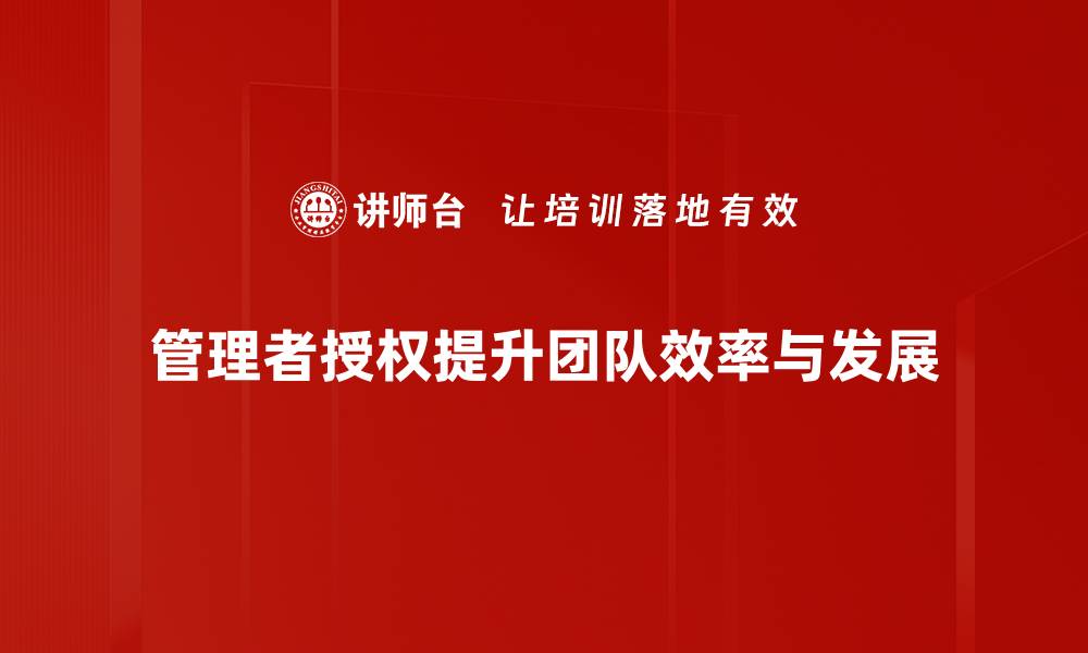 管理者授权提升团队效率与发展