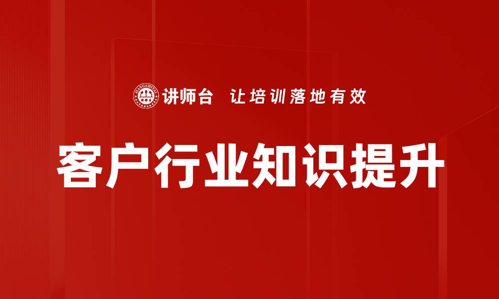 文章提升客户行业知识，助力企业精准服务与增长的缩略图