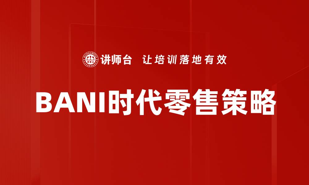 文章BANI时代零售新趋势：如何应对变化与挑战的缩略图