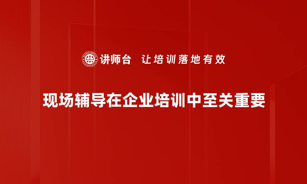 现场辅导在企业培训中至关重要