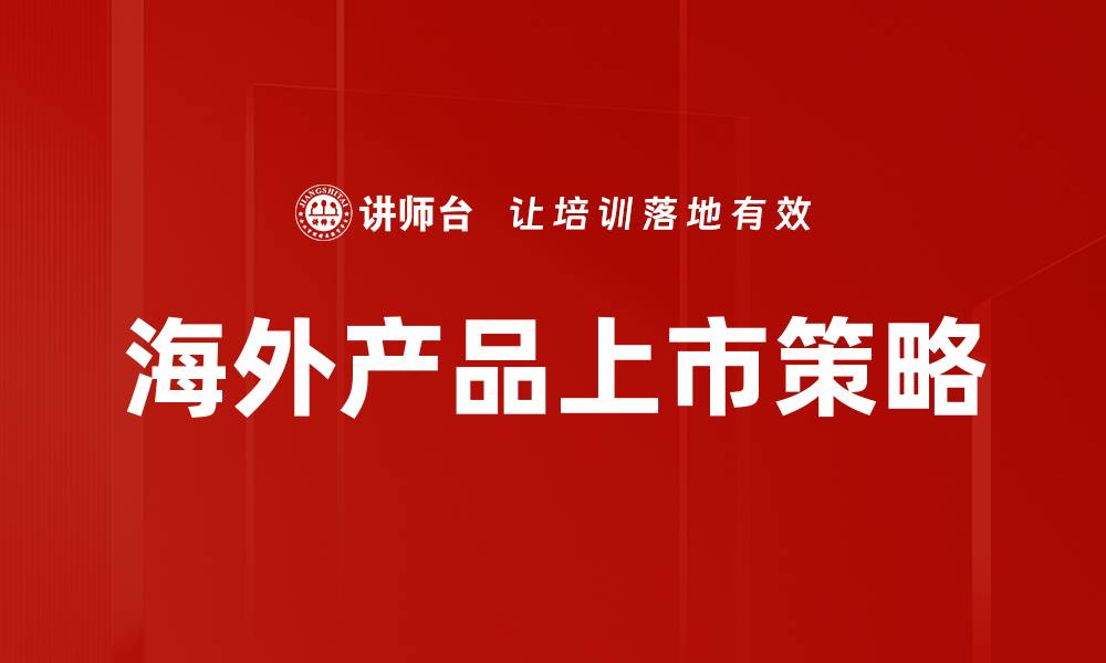 文章海外产品上市策略：如何成功打开国际市场大门的缩略图
