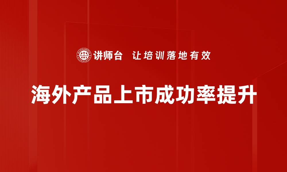 文章海外产品上市的成功策略与市场洞察的缩略图