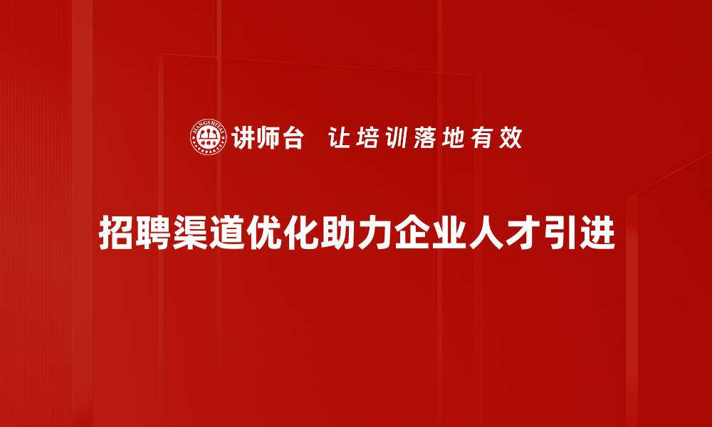 文章招聘渠道优化全攻略：提升人才引进效率的秘诀的缩略图