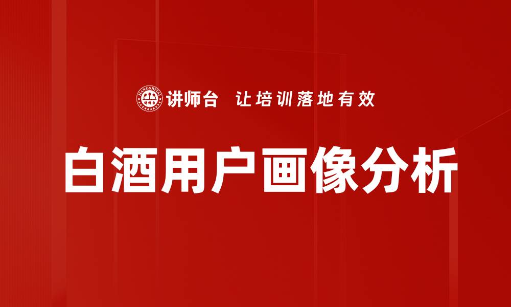 文章白酒用户画像：深入解析消费群体特征与行为的缩略图