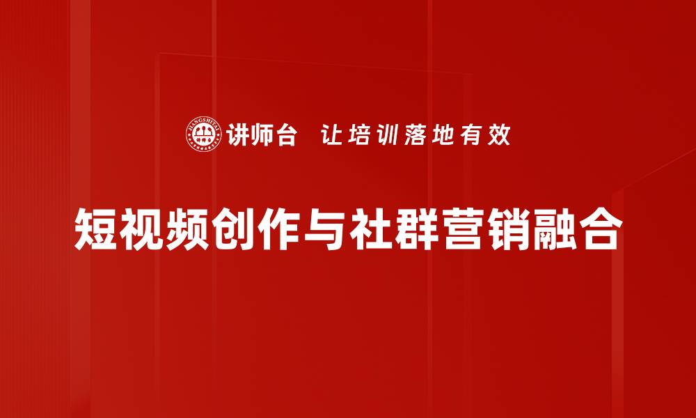 短视频创作与社群营销融合