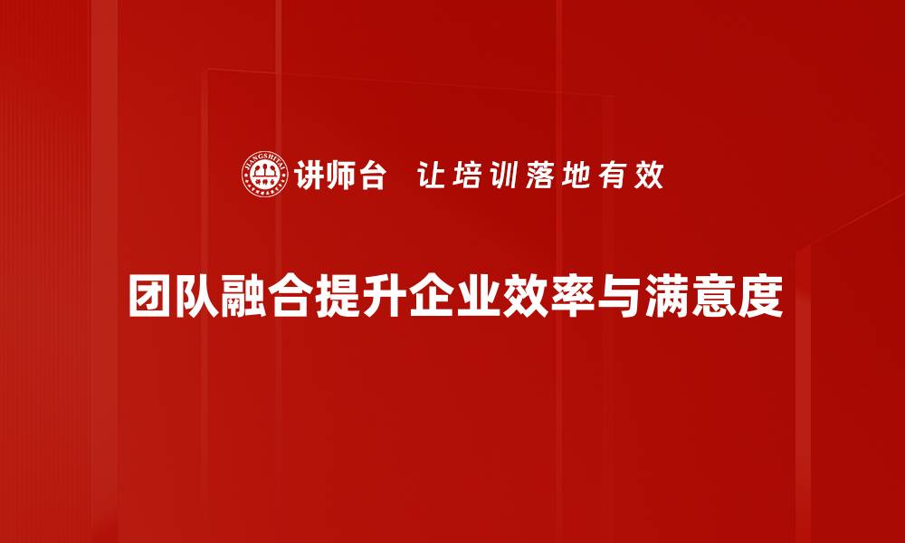 团队融合提升企业效率与满意度