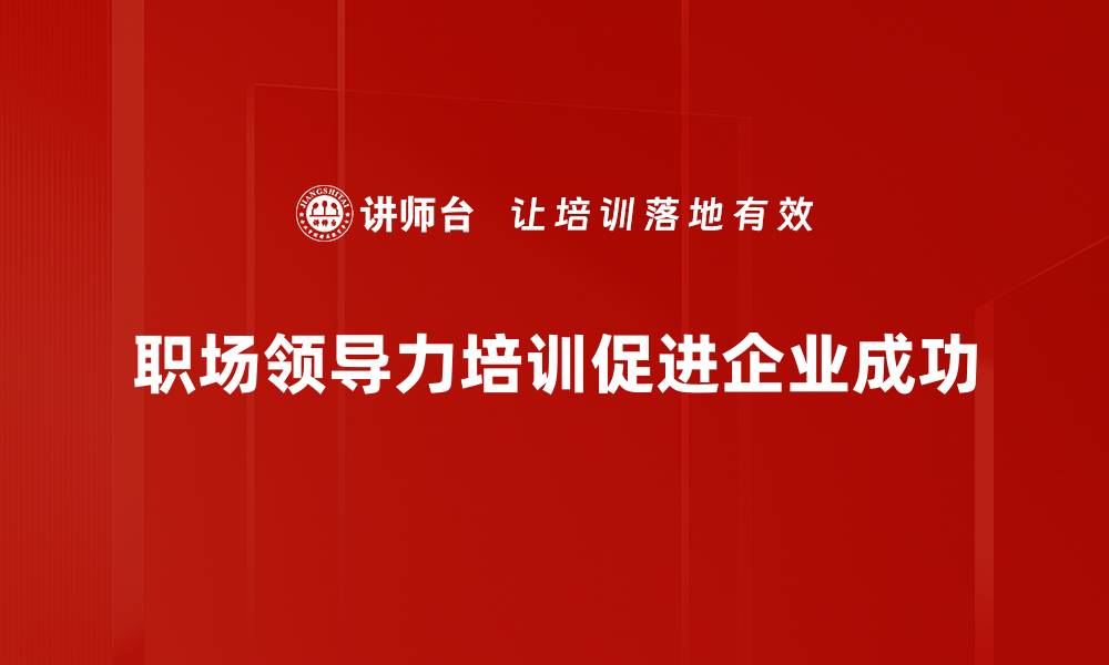 文章提升职场领导力的五大关键技巧与实践分享的缩略图