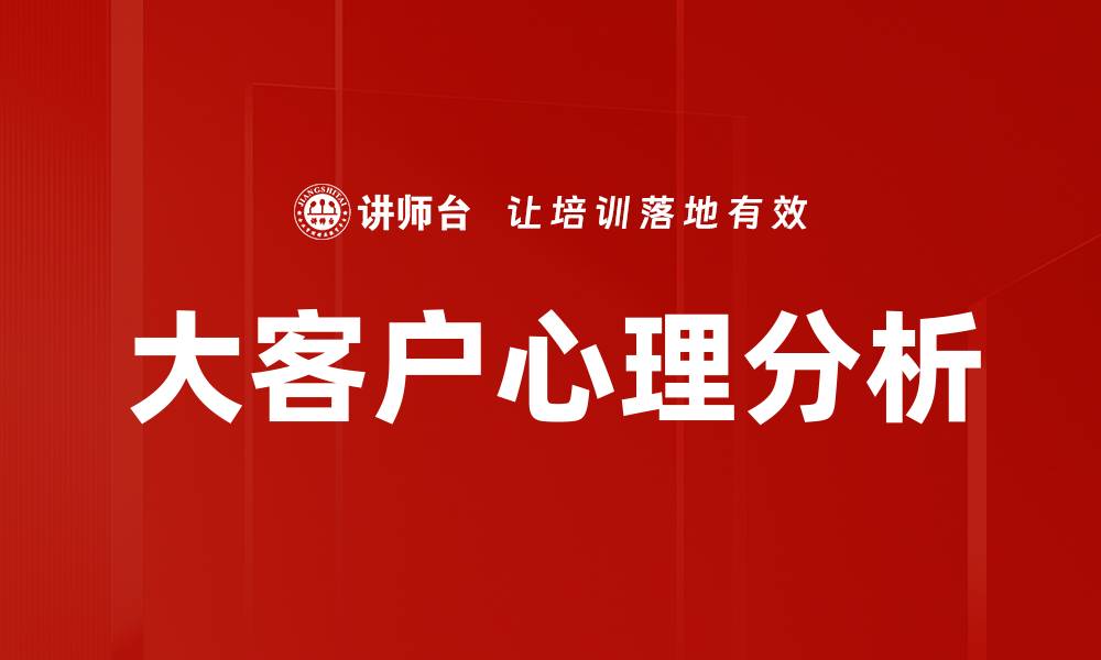 文章大客户心理分析：洞察需求提升销售策略的缩略图