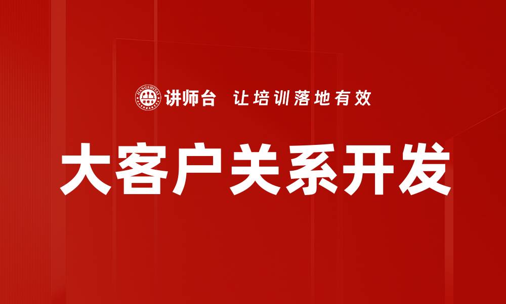 文章大客户关系开发：提升企业竞争力的关键策略的缩略图