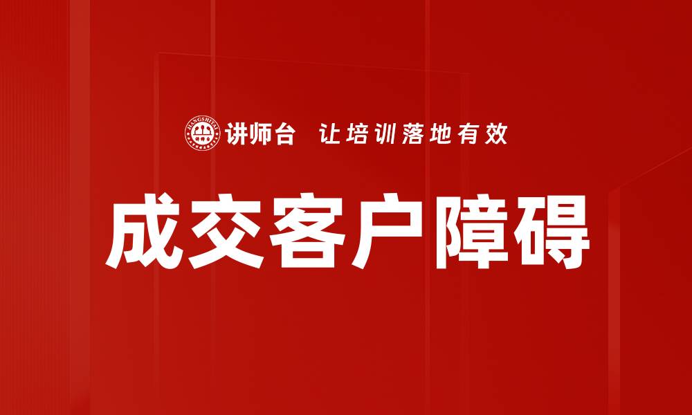 文章破解成交客户障碍的有效策略与技巧的缩略图