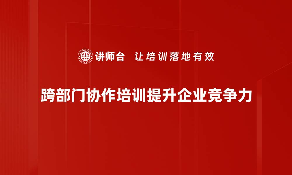 文章提升企业效率的秘密：跨部门协作的重要性与实践技巧的缩略图